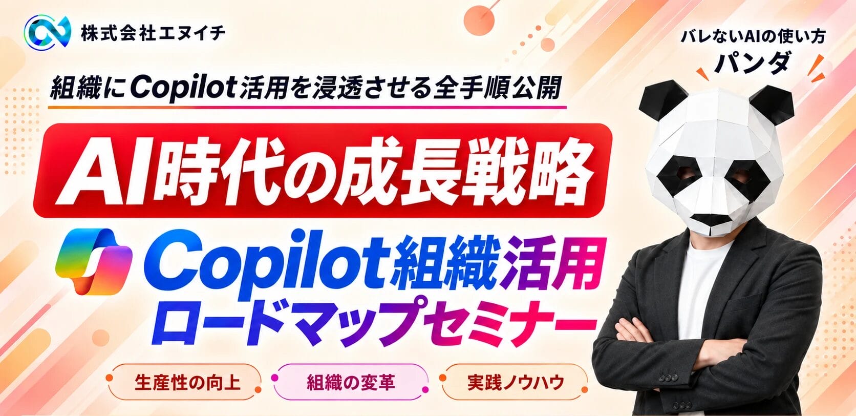 組織にCopilot活用を浸透させる全手順公開。AI時代の成長戦略 Copilot組織活用ロードマップセミナー。生産性の向上・組織の変革・実践ノウハウ。2026年10月14日（水）13:00〜15:00、オンライン配信（Zoom）。バレないAIの使い方、パンダ。